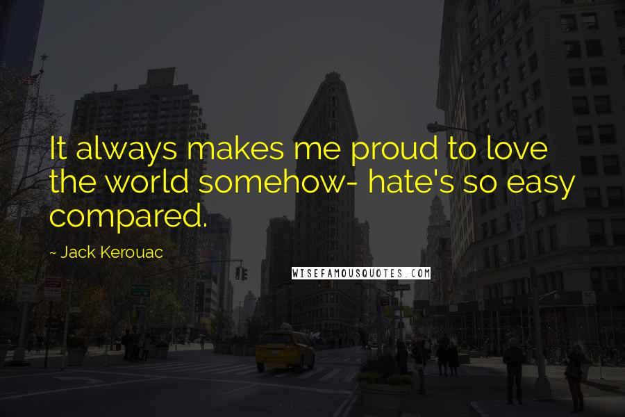 Jack Kerouac Quotes: It always makes me proud to love the world somehow- hate's so easy compared.