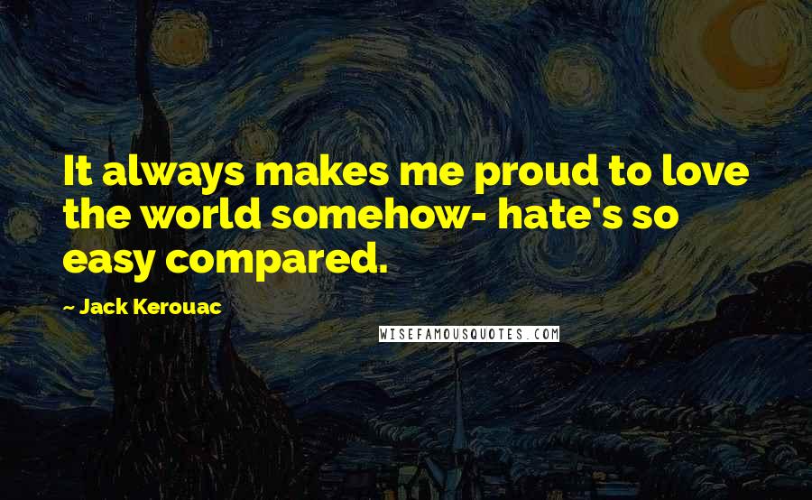 Jack Kerouac Quotes: It always makes me proud to love the world somehow- hate's so easy compared.