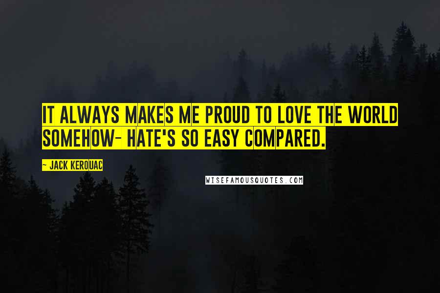 Jack Kerouac Quotes: It always makes me proud to love the world somehow- hate's so easy compared.