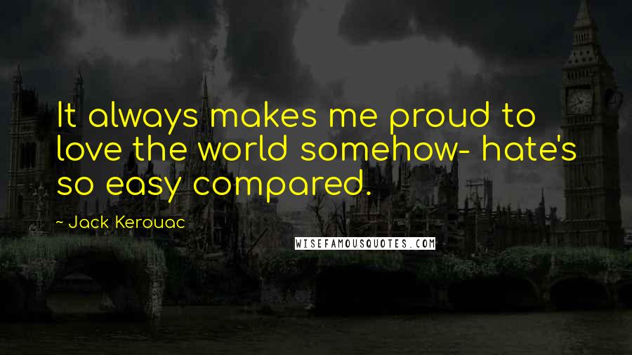 Jack Kerouac Quotes: It always makes me proud to love the world somehow- hate's so easy compared.