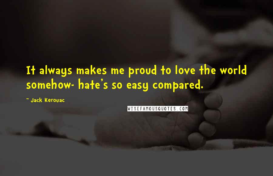 Jack Kerouac Quotes: It always makes me proud to love the world somehow- hate's so easy compared.