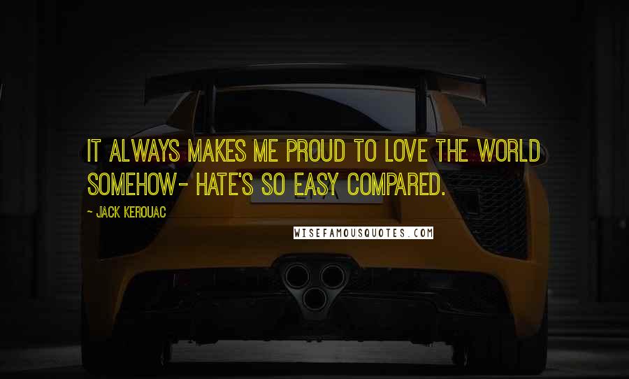 Jack Kerouac Quotes: It always makes me proud to love the world somehow- hate's so easy compared.