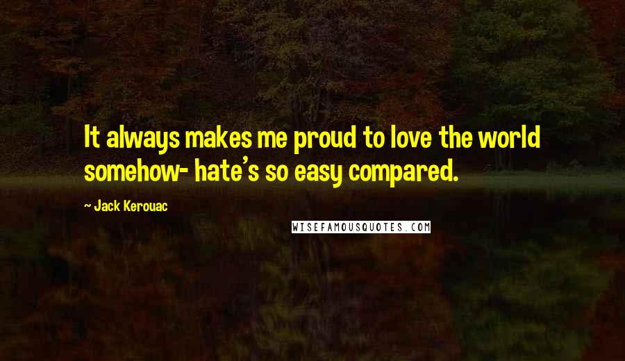 Jack Kerouac Quotes: It always makes me proud to love the world somehow- hate's so easy compared.