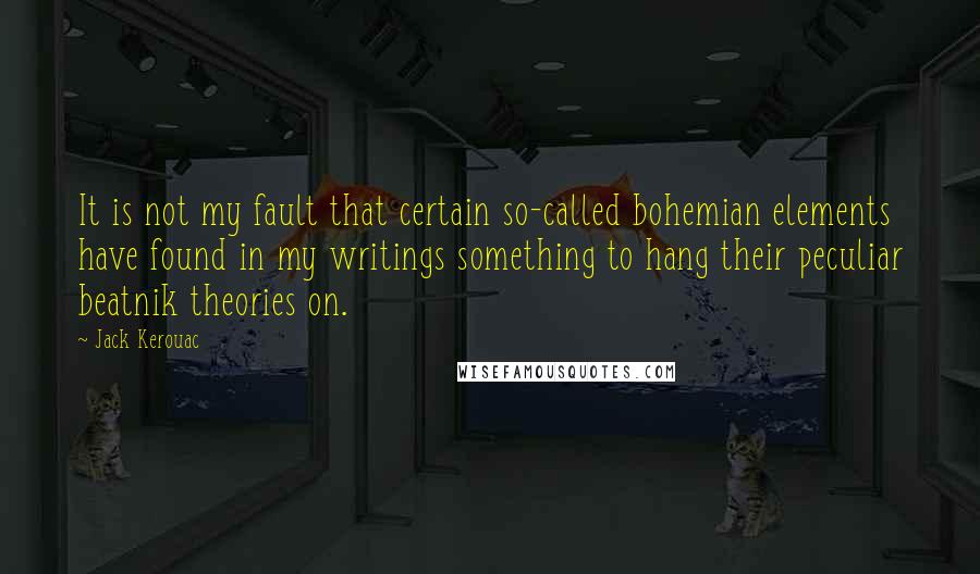 Jack Kerouac Quotes: It is not my fault that certain so-called bohemian elements have found in my writings something to hang their peculiar beatnik theories on.