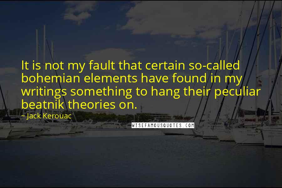 Jack Kerouac Quotes: It is not my fault that certain so-called bohemian elements have found in my writings something to hang their peculiar beatnik theories on.