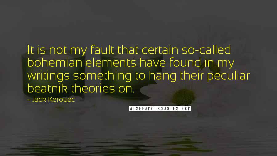 Jack Kerouac Quotes: It is not my fault that certain so-called bohemian elements have found in my writings something to hang their peculiar beatnik theories on.