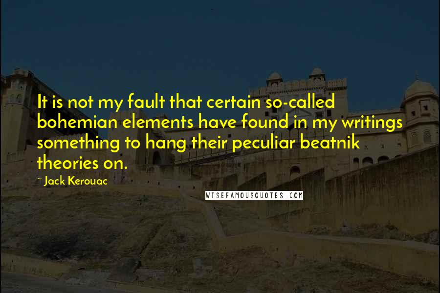 Jack Kerouac Quotes: It is not my fault that certain so-called bohemian elements have found in my writings something to hang their peculiar beatnik theories on.