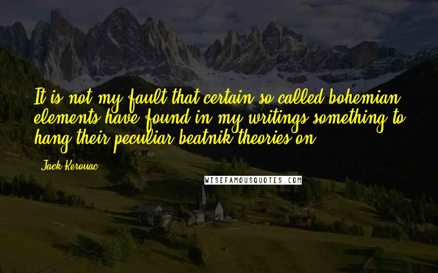 Jack Kerouac Quotes: It is not my fault that certain so-called bohemian elements have found in my writings something to hang their peculiar beatnik theories on.