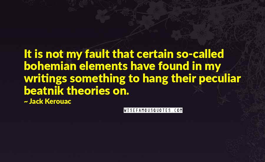 Jack Kerouac Quotes: It is not my fault that certain so-called bohemian elements have found in my writings something to hang their peculiar beatnik theories on.