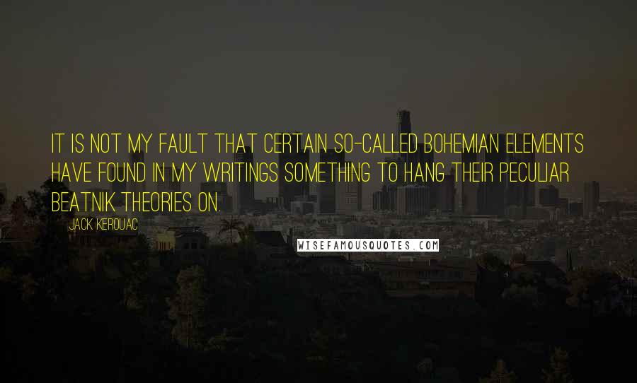 Jack Kerouac Quotes: It is not my fault that certain so-called bohemian elements have found in my writings something to hang their peculiar beatnik theories on.