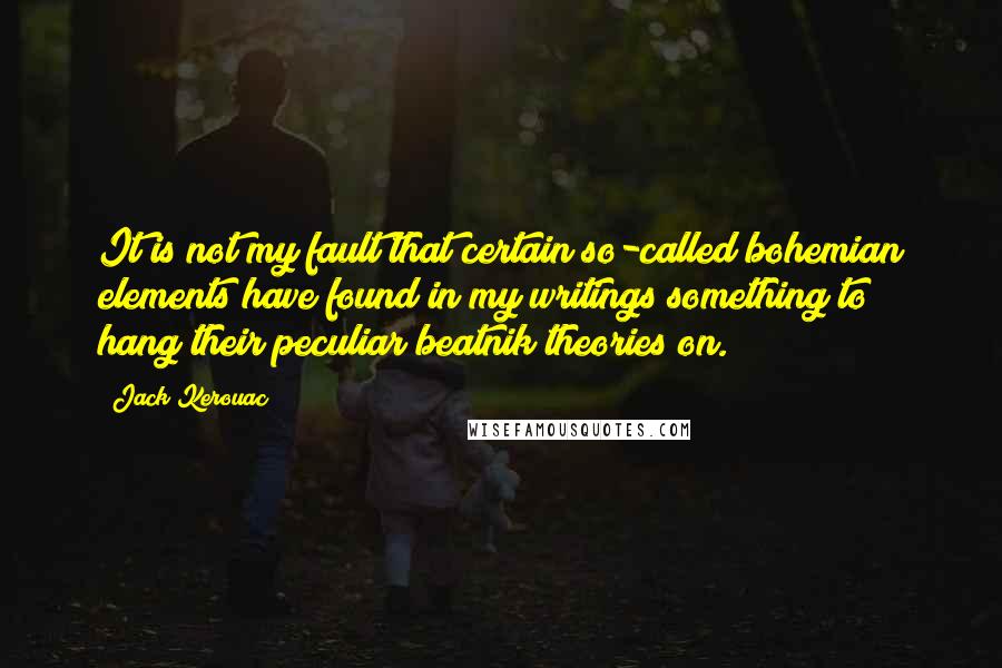 Jack Kerouac Quotes: It is not my fault that certain so-called bohemian elements have found in my writings something to hang their peculiar beatnik theories on.