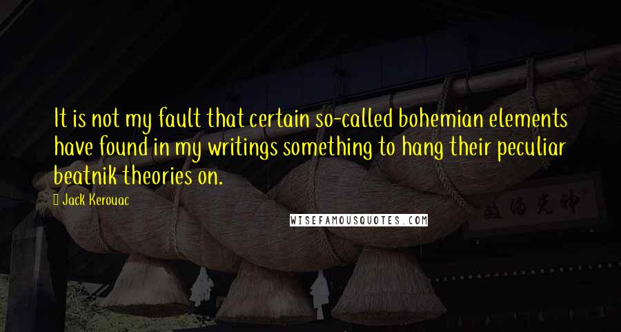 Jack Kerouac Quotes: It is not my fault that certain so-called bohemian elements have found in my writings something to hang their peculiar beatnik theories on.