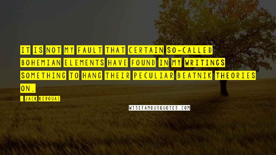 Jack Kerouac Quotes: It is not my fault that certain so-called bohemian elements have found in my writings something to hang their peculiar beatnik theories on.