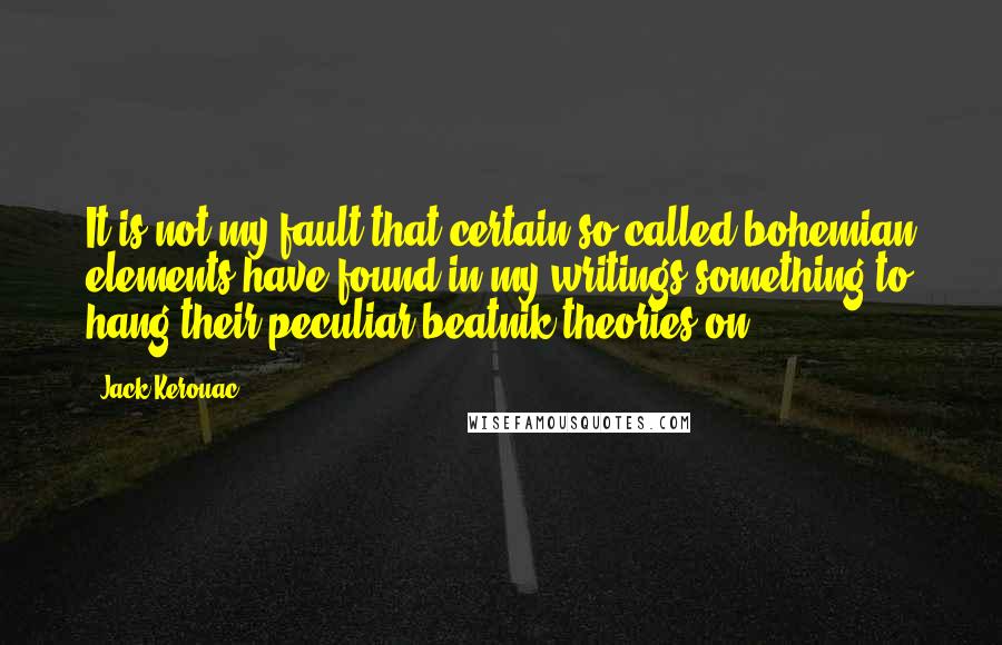 Jack Kerouac Quotes: It is not my fault that certain so-called bohemian elements have found in my writings something to hang their peculiar beatnik theories on.