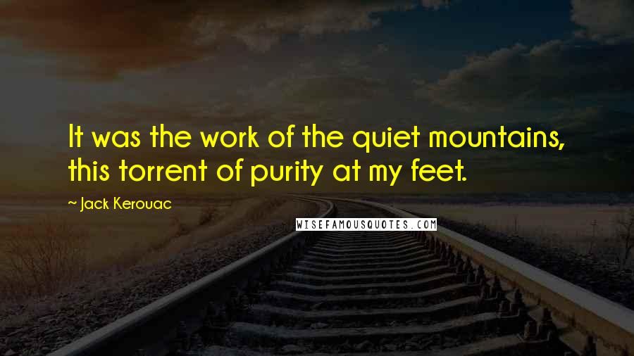Jack Kerouac Quotes: It was the work of the quiet mountains, this torrent of purity at my feet.
