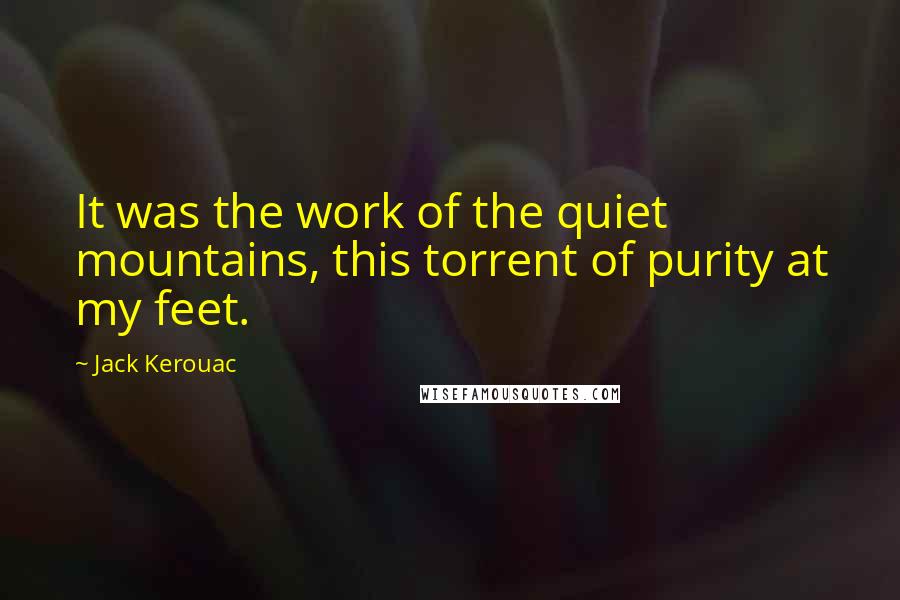 Jack Kerouac Quotes: It was the work of the quiet mountains, this torrent of purity at my feet.