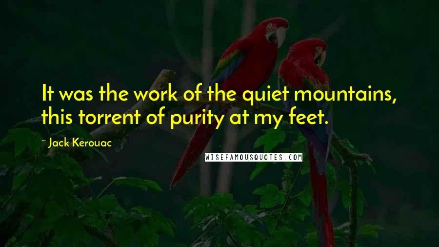 Jack Kerouac Quotes: It was the work of the quiet mountains, this torrent of purity at my feet.