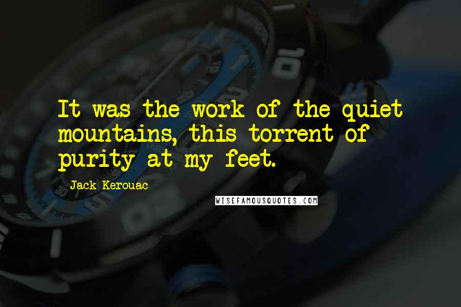 Jack Kerouac Quotes: It was the work of the quiet mountains, this torrent of purity at my feet.