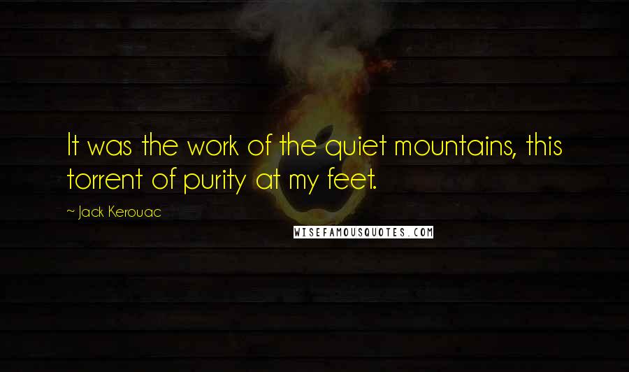 Jack Kerouac Quotes: It was the work of the quiet mountains, this torrent of purity at my feet.