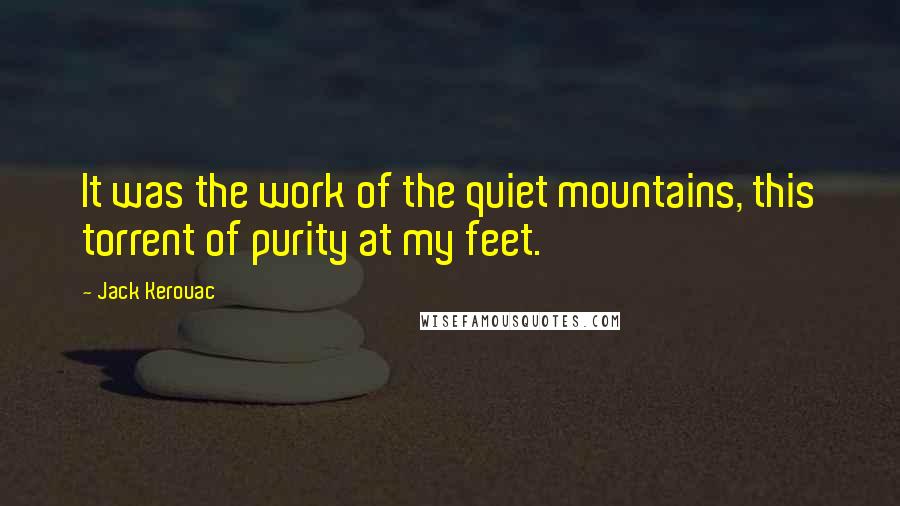 Jack Kerouac Quotes: It was the work of the quiet mountains, this torrent of purity at my feet.