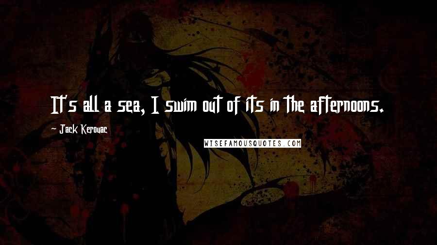 Jack Kerouac Quotes: It's all a sea, I swim out of its in the afternoons.