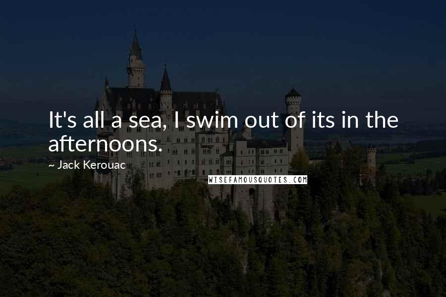 Jack Kerouac Quotes: It's all a sea, I swim out of its in the afternoons.