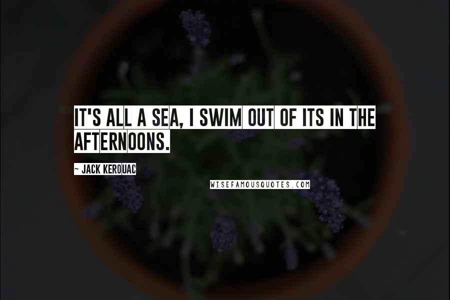 Jack Kerouac Quotes: It's all a sea, I swim out of its in the afternoons.