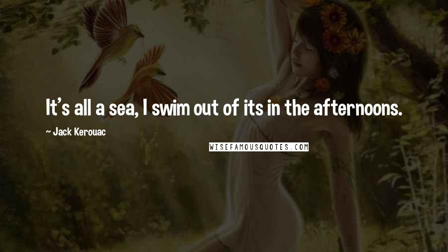 Jack Kerouac Quotes: It's all a sea, I swim out of its in the afternoons.
