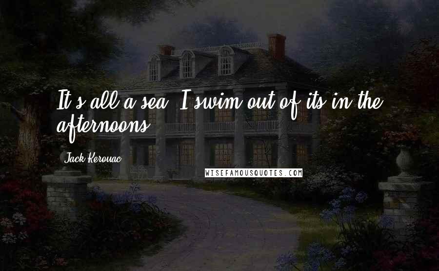 Jack Kerouac Quotes: It's all a sea, I swim out of its in the afternoons.