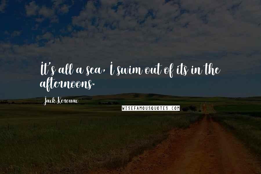 Jack Kerouac Quotes: It's all a sea, I swim out of its in the afternoons.