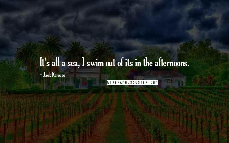 Jack Kerouac Quotes: It's all a sea, I swim out of its in the afternoons.