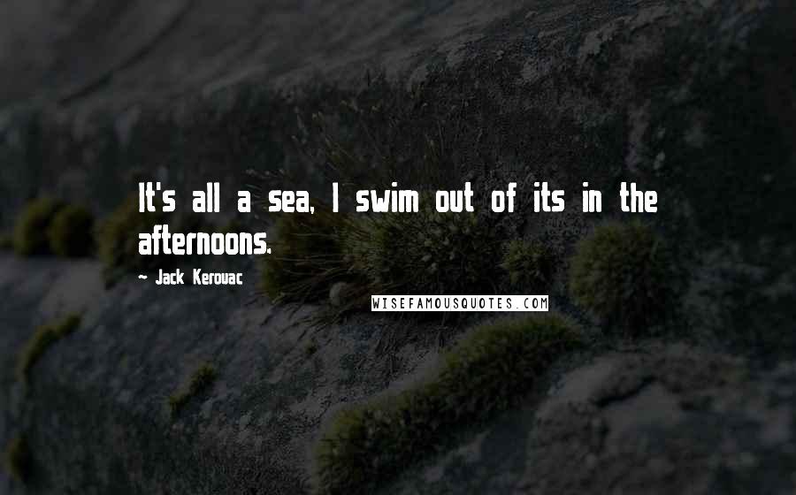 Jack Kerouac Quotes: It's all a sea, I swim out of its in the afternoons.