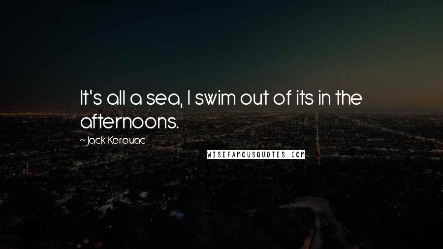 Jack Kerouac Quotes: It's all a sea, I swim out of its in the afternoons.