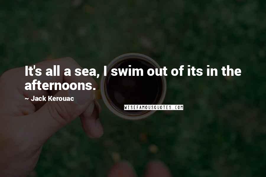 Jack Kerouac Quotes: It's all a sea, I swim out of its in the afternoons.