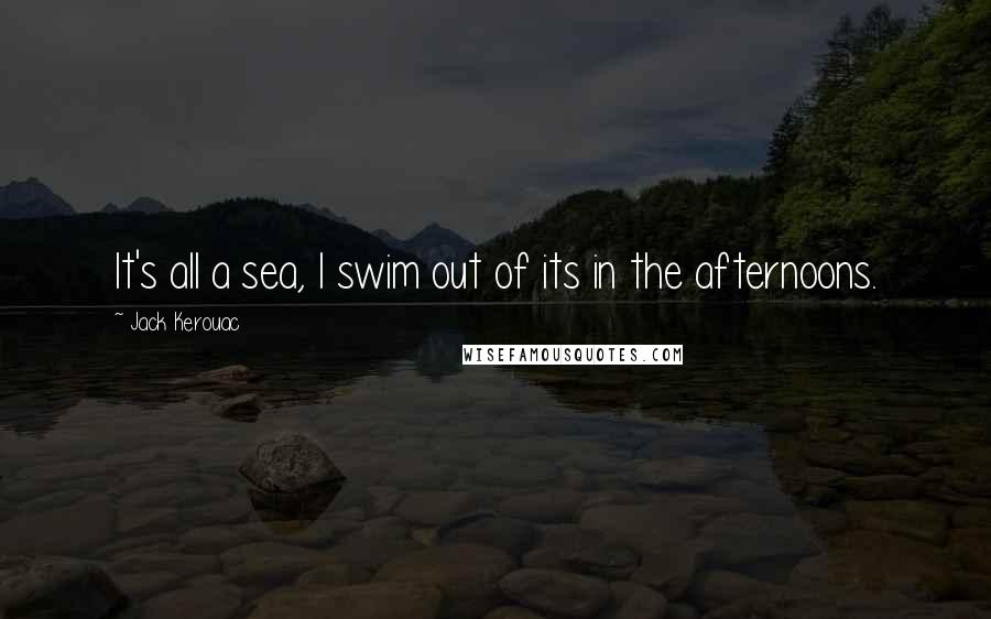 Jack Kerouac Quotes: It's all a sea, I swim out of its in the afternoons.