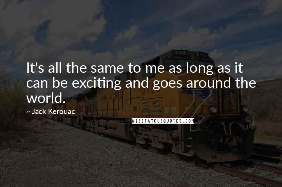 Jack Kerouac Quotes: It's all the same to me as long as it can be exciting and goes around the world.