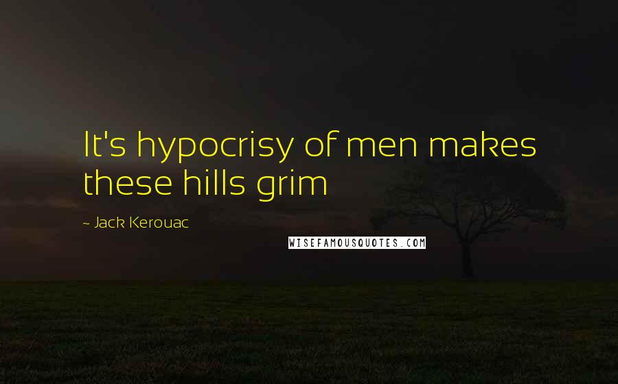 Jack Kerouac Quotes: It's hypocrisy of men makes these hills grim
