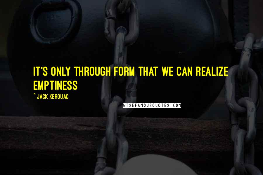 Jack Kerouac Quotes: It's only through form that we can realize emptiness