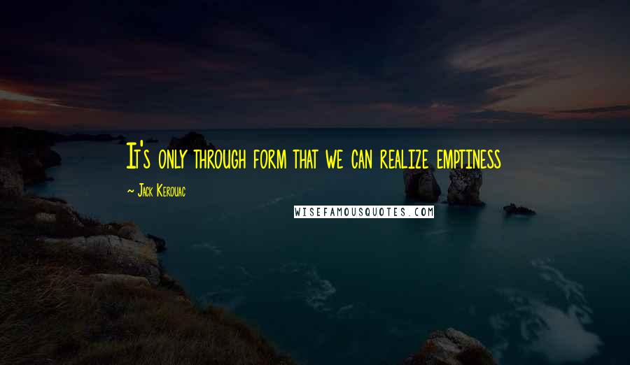 Jack Kerouac Quotes: It's only through form that we can realize emptiness