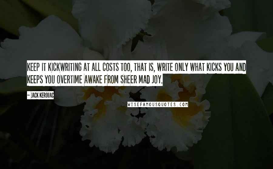 Jack Kerouac Quotes: Keep it kickwriting at all costs too, that is, write only what kicks you and keeps you overtime awake from sheer mad joy.
