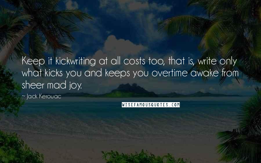 Jack Kerouac Quotes: Keep it kickwriting at all costs too, that is, write only what kicks you and keeps you overtime awake from sheer mad joy.