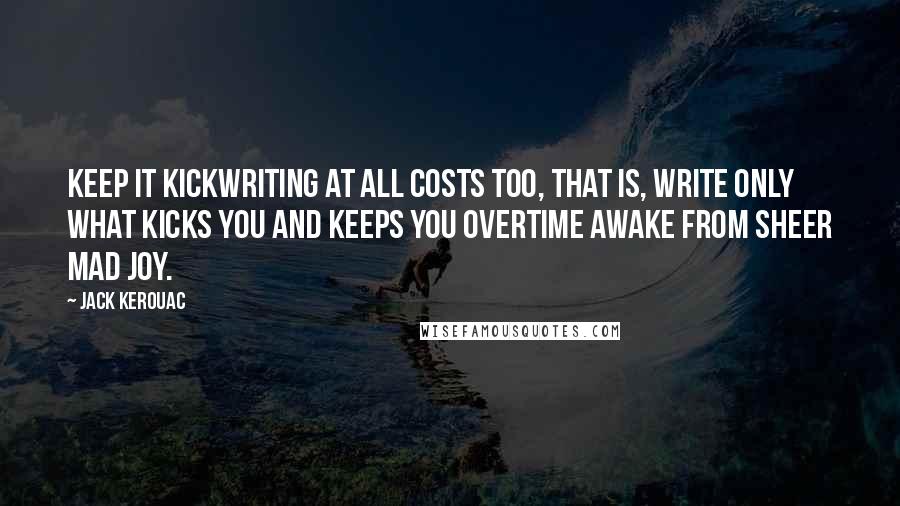 Jack Kerouac Quotes: Keep it kickwriting at all costs too, that is, write only what kicks you and keeps you overtime awake from sheer mad joy.