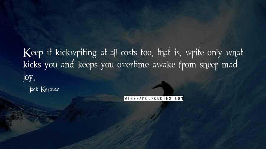 Jack Kerouac Quotes: Keep it kickwriting at all costs too, that is, write only what kicks you and keeps you overtime awake from sheer mad joy.