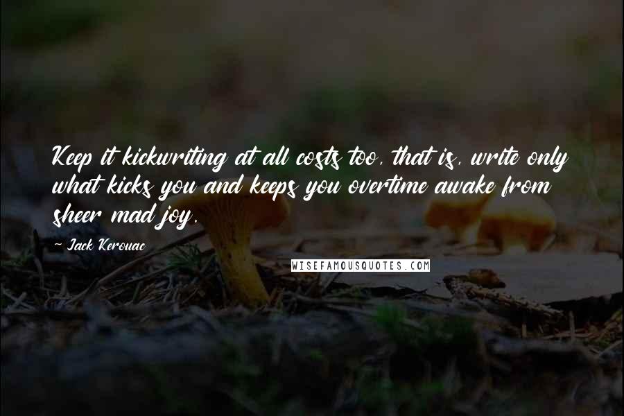 Jack Kerouac Quotes: Keep it kickwriting at all costs too, that is, write only what kicks you and keeps you overtime awake from sheer mad joy.