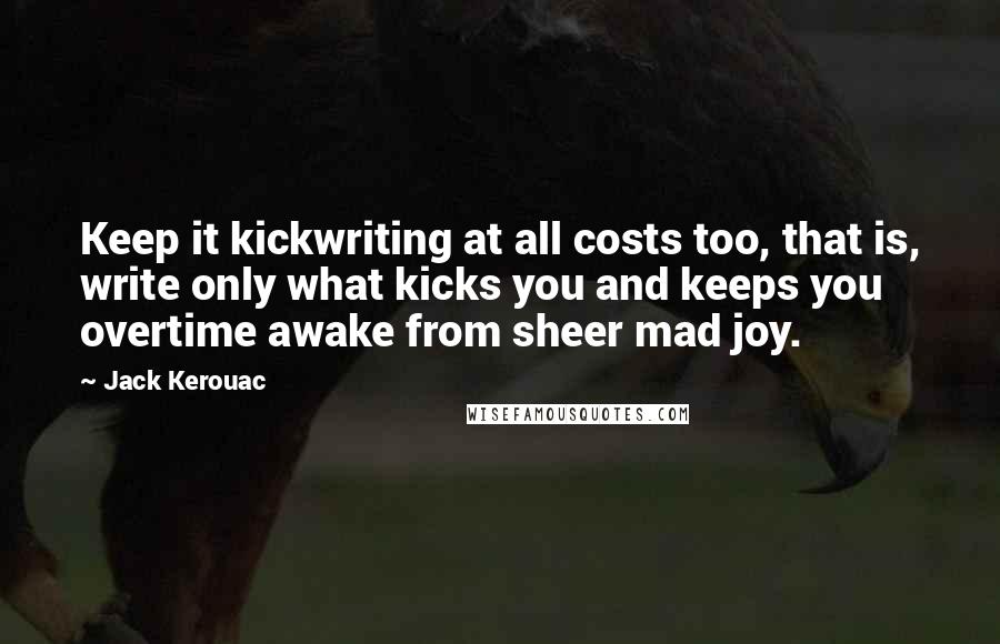 Jack Kerouac Quotes: Keep it kickwriting at all costs too, that is, write only what kicks you and keeps you overtime awake from sheer mad joy.