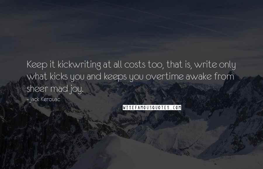 Jack Kerouac Quotes: Keep it kickwriting at all costs too, that is, write only what kicks you and keeps you overtime awake from sheer mad joy.