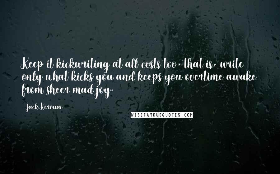 Jack Kerouac Quotes: Keep it kickwriting at all costs too, that is, write only what kicks you and keeps you overtime awake from sheer mad joy.