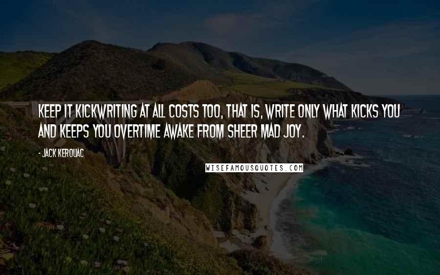Jack Kerouac Quotes: Keep it kickwriting at all costs too, that is, write only what kicks you and keeps you overtime awake from sheer mad joy.