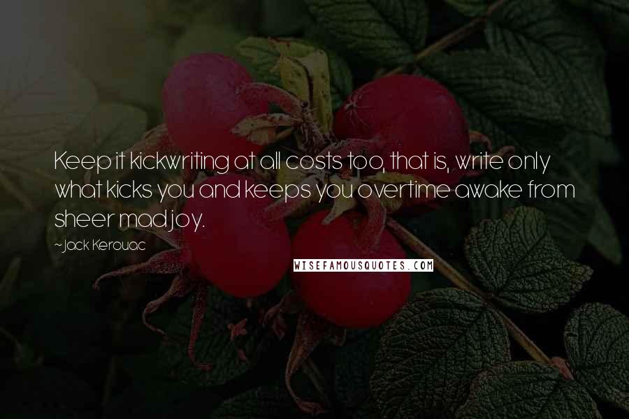 Jack Kerouac Quotes: Keep it kickwriting at all costs too, that is, write only what kicks you and keeps you overtime awake from sheer mad joy.