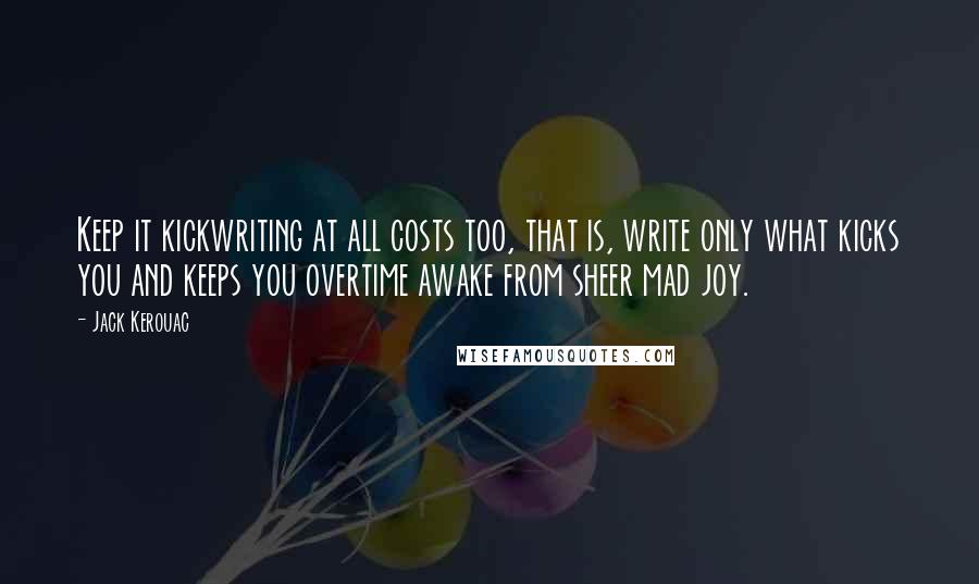 Jack Kerouac Quotes: Keep it kickwriting at all costs too, that is, write only what kicks you and keeps you overtime awake from sheer mad joy.